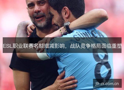 ESL职业联赛名额增减影响，战队竞争格局面临重塑